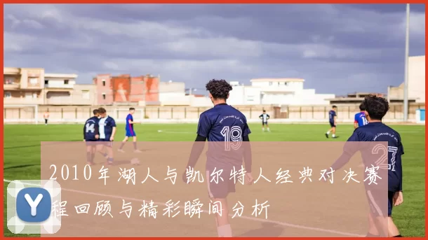 2010年湖人与凯尔特人经典对决赛程回顾与精彩瞬间分析
