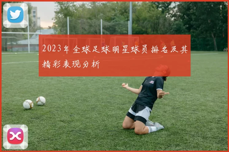 2023年全球足球明星球员排名及其精彩表现分析