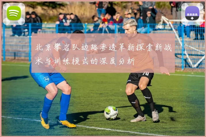 北京攀岩队边路渗透革新探索新战术与训练模式的深度分析