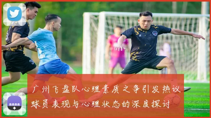 广州飞盘队心理素质之争引发热议球员表现与心理状态的深度探讨