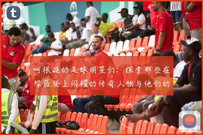 呵根延的足球明星们：探索那些在绿茵场上闪耀的传奇人物与他们的故事