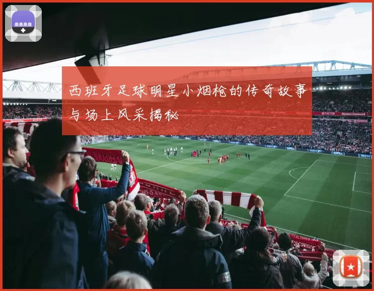 西班牙足球明星小烟枪的传奇故事与场上风采揭秘