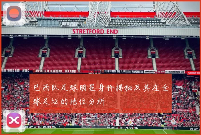 巴西队足球明星身价揭秘及其在全球足坛的地位分析