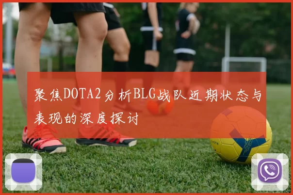 聚焦DOTA2分析BLG战队近期状态与表现的深度探讨