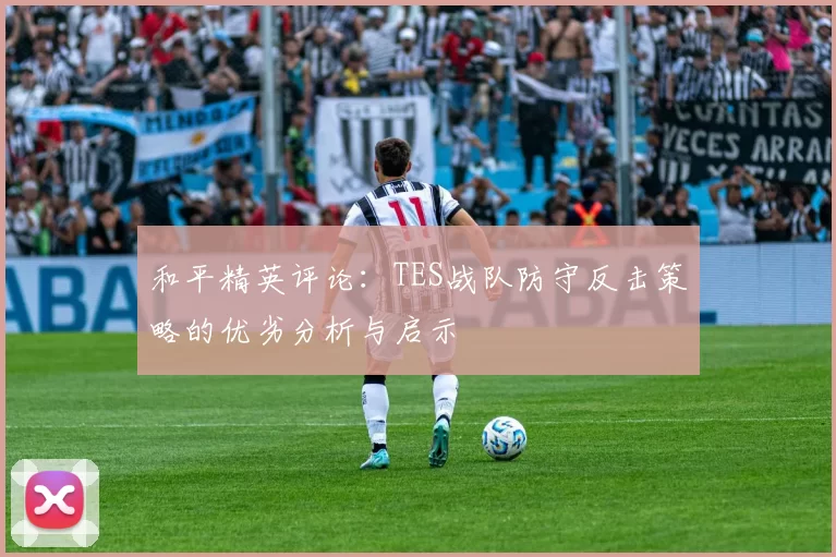 和平精英评论：TES战队防守反击策略的优劣分析与启示