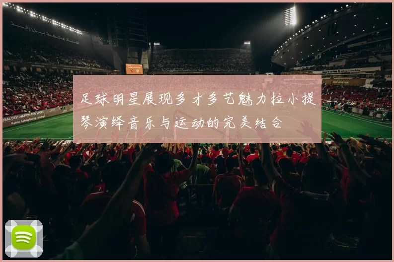 足球明星展现多才多艺魅力拉小提琴演绎音乐与运动的完美结合