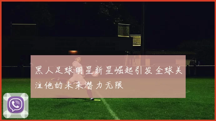 黑人足球明星新星崛起引发全球关注他的未来潜力无限
