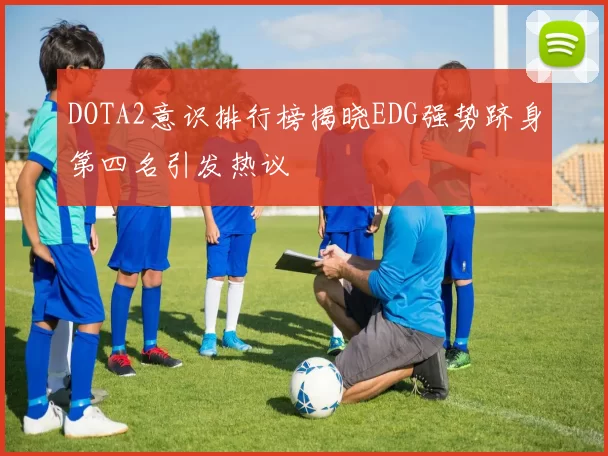 DOTA2意识排行榜揭晓EDG强势跻身第四名引发热议