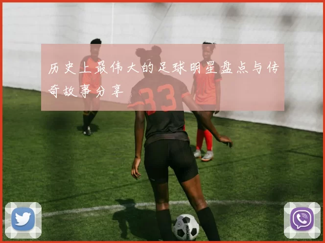历史上最伟大的足球明星盘点与传奇故事分享
