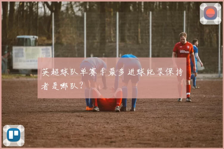 英超球队单赛季最多进球纪录保持者是哪队？