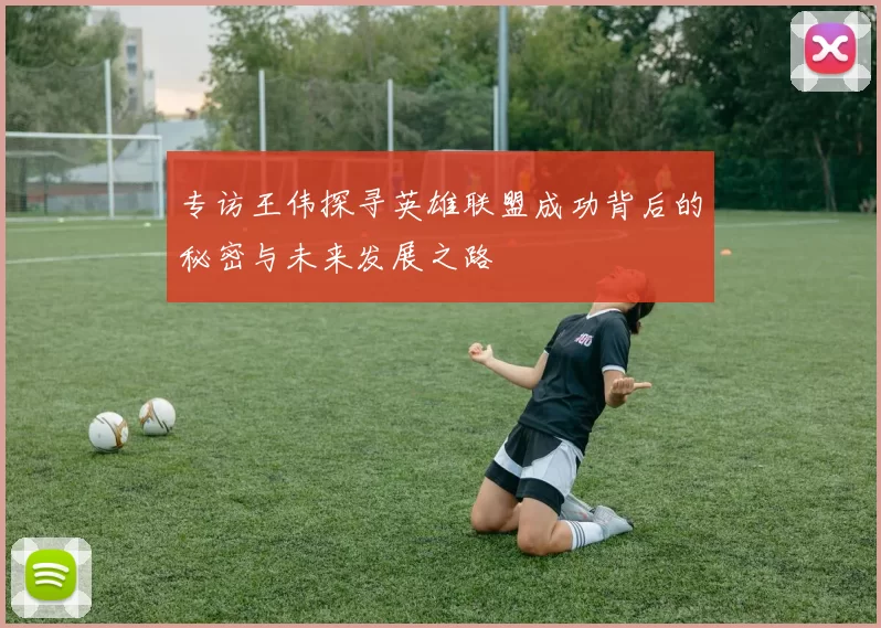 专访王伟探寻英雄联盟成功背后的秘密与未来发展之路