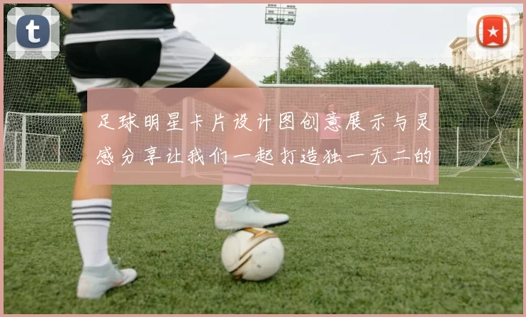 足球明星卡片设计图创意展示与灵感分享让我们一起打造独一无二的收藏品
