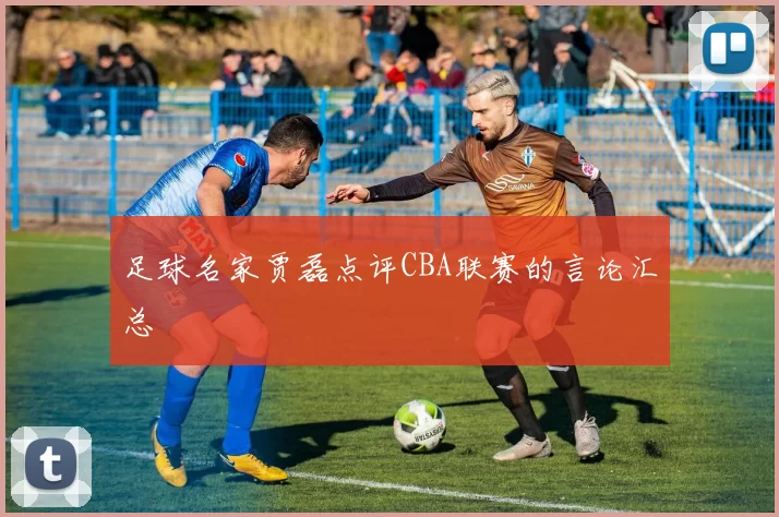足球名家贾磊点评CBA联赛的言论汇总