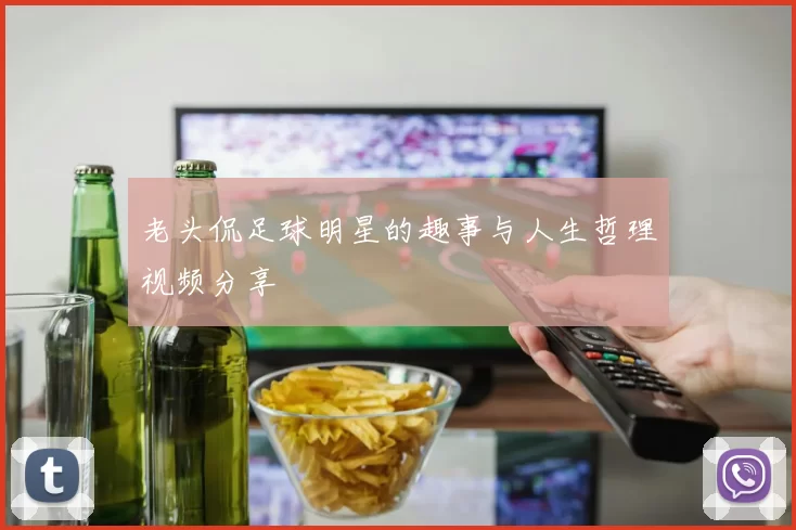 老头侃足球明星的趣事与人生哲理视频分享