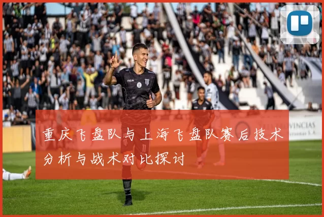 重庆飞盘队与上海飞盘队赛后技术分析与战术对比探讨