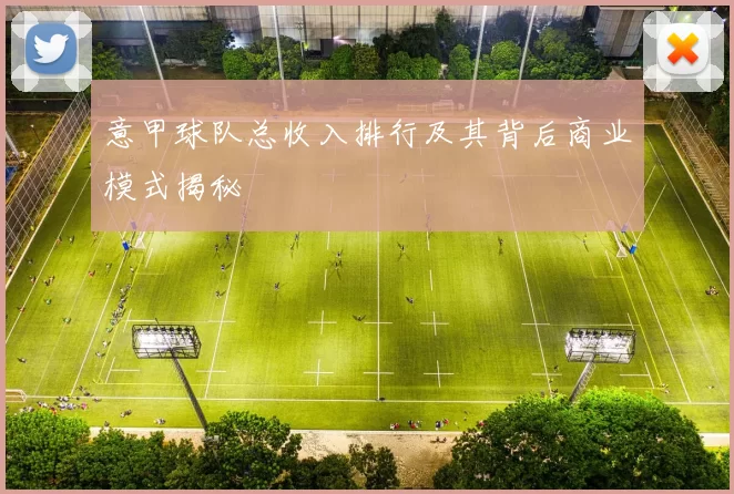 意甲球队总收入排行及其背后商业模式揭秘