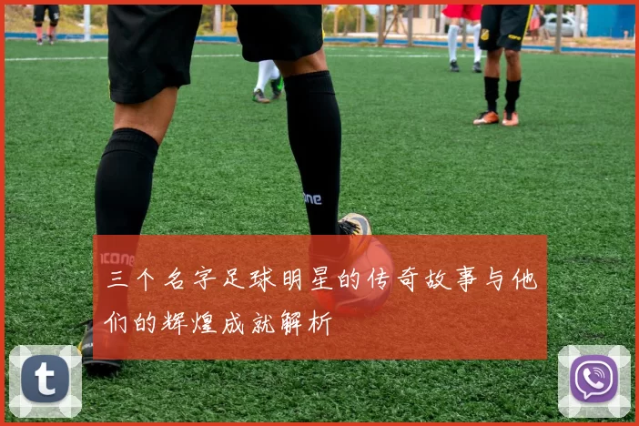 三个名字足球明星的传奇故事与他们的辉煌成就解析