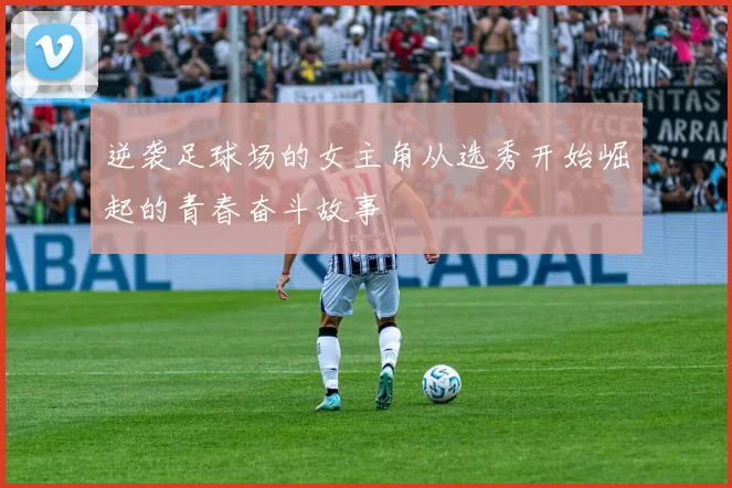 逆袭足球场的女主角从选秀开始崛起的青春奋斗故事