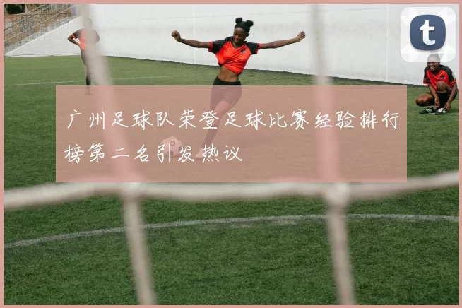 广州足球队荣登足球比赛经验排行榜第二名引发热议