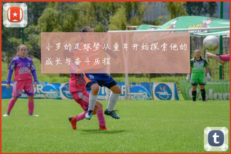 小罗的足球梦从童年开始探索他的成长与奋斗历程