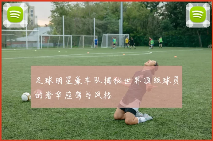 足球明星豪车队揭秘世界顶级球员的奢华座驾与风格