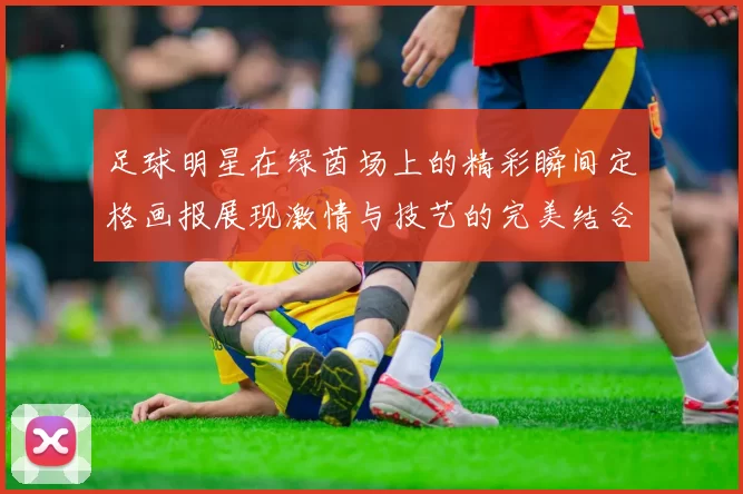 足球明星在绿茵场上的精彩瞬间定格画报展现激情与技艺的完美结合