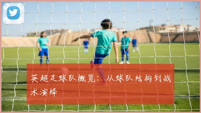 英超足球队概览：从球队结构到战术演绎