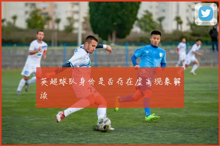 英超球队身价是否存在虚高现象解读