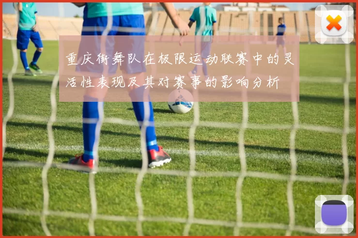 重庆街舞队在极限运动联赛中的灵活性表现及其对赛事的影响分析