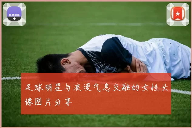 足球明星与浪漫气息交融的女性头像图片分享