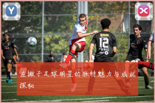 左撇子足球明星的独特魅力与成就探秘