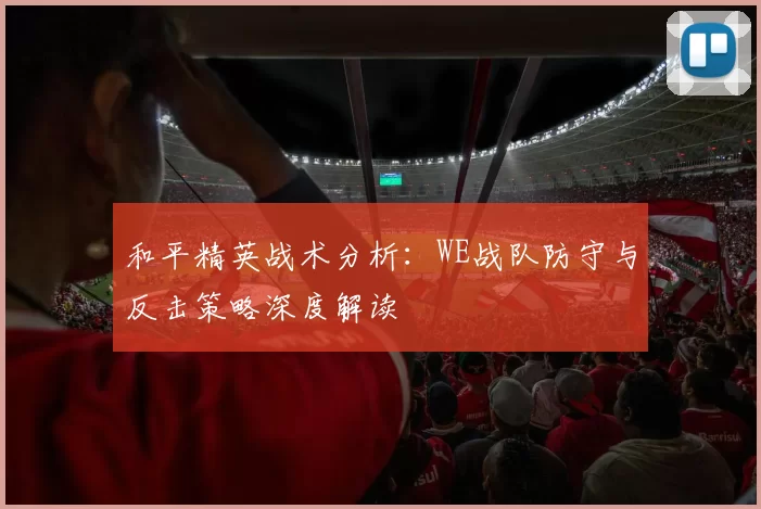 和平精英战术分析：WE战队防守与反击策略深度解读
