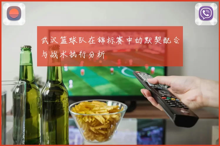 武汉篮球队在锦标赛中的默契配合与战术执行分析