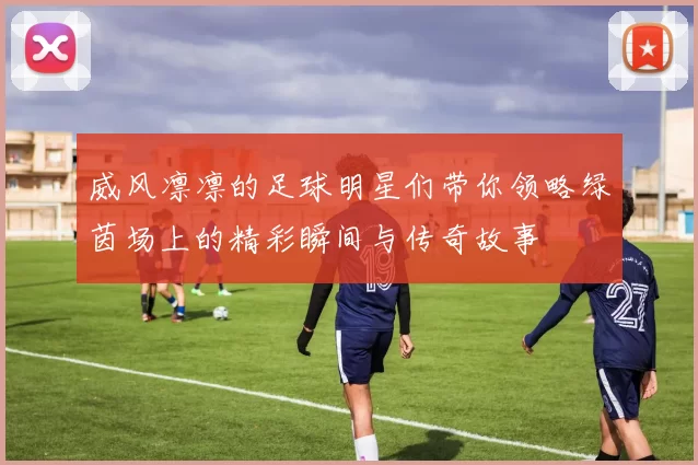 威风凛凛的足球明星们带你领略绿茵场上的精彩瞬间与传奇故事