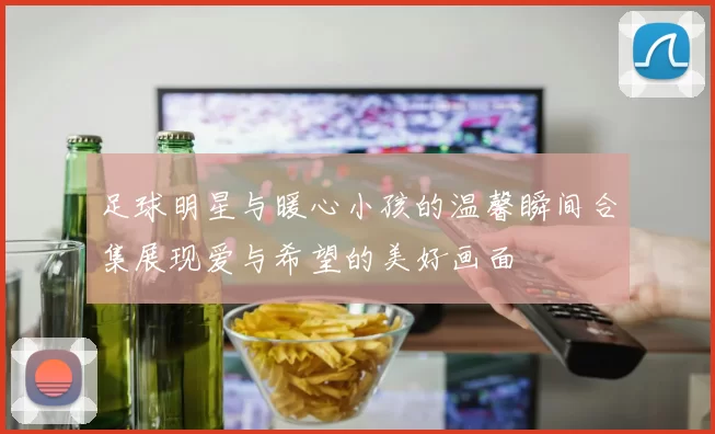 足球明星与暖心小孩的温馨瞬间合集展现爱与希望的美好画面