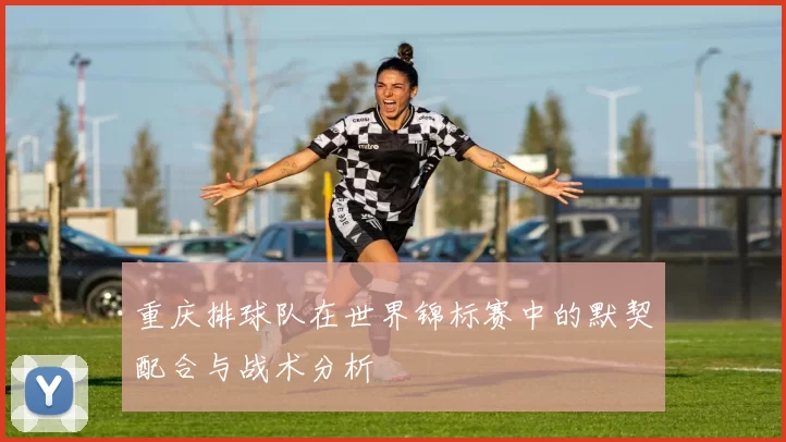 重庆排球队在世界锦标赛中的默契配合与战术分析