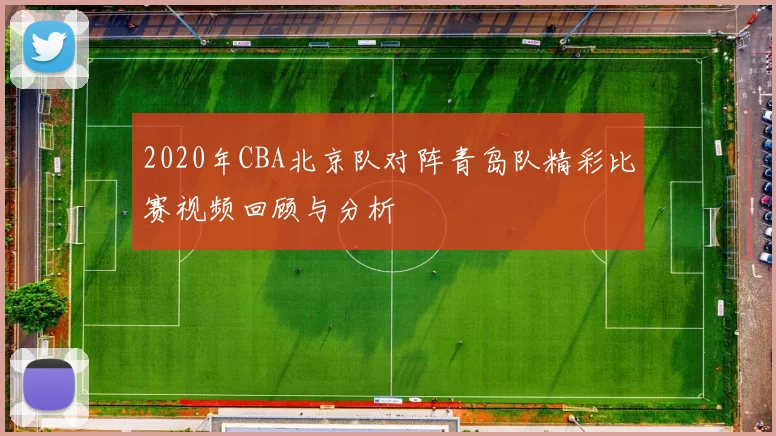 2020年CBA北京队对阵青岛队精彩比赛视频回顾与分析