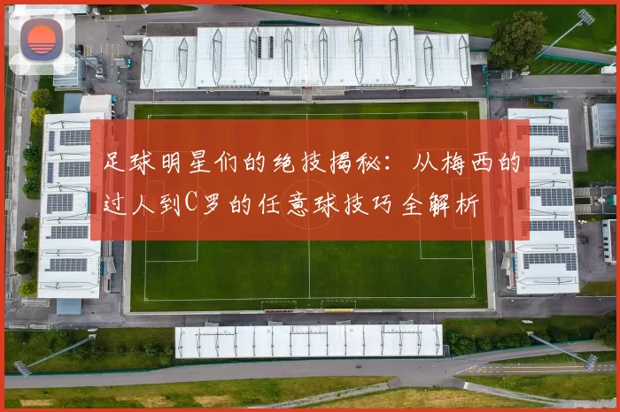 足球明星们的绝技揭秘：从梅西的过人到C罗的任意球技巧全解析