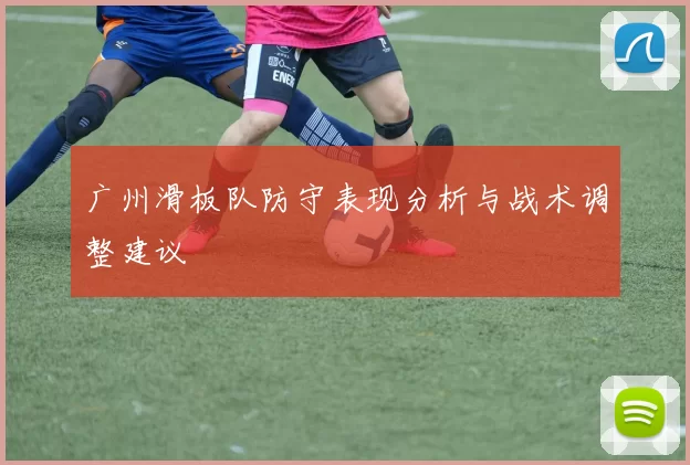 广州滑板队防守表现分析与战术调整建议