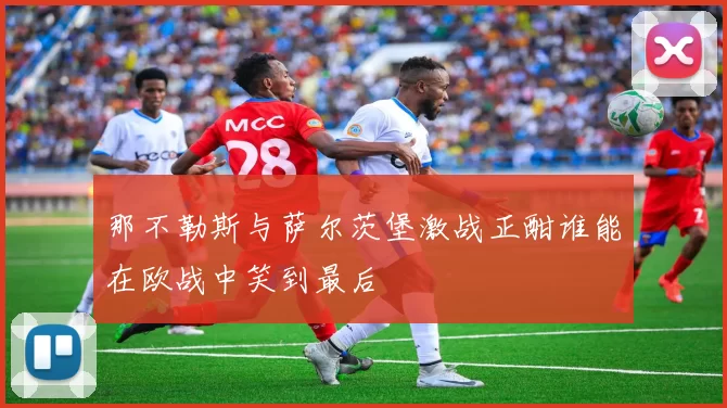那不勒斯与萨尔茨堡激战正酣谁能在欧战中笑到最后