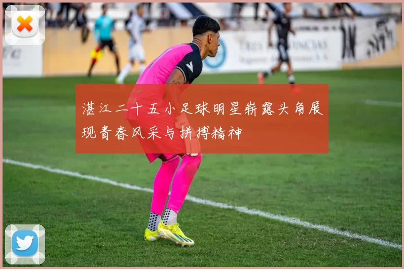 湛江二十五小足球明星崭露头角展现青春风采与拼搏精神