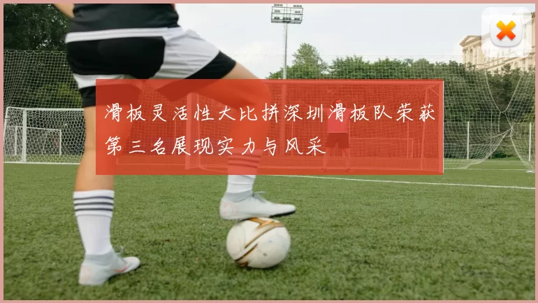 滑板灵活性大比拼深圳滑板队荣获第三名展现实力与风采
